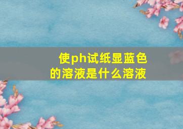 使ph试纸显蓝色的溶液是什么溶液