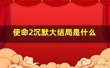 使命2沉默大结局是什么