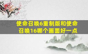 使命召唤6重制版和使命召唤16哪个画面好一点