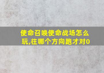 使命召唤使命战场怎么玩,往哪个方向跑才对0