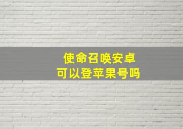 使命召唤安卓可以登苹果号吗