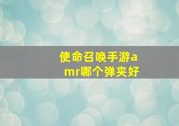 使命召唤手游amr哪个弹夹好