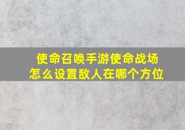 使命召唤手游使命战场怎么设置敌人在哪个方位