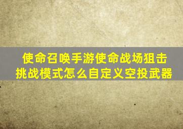 使命召唤手游使命战场狙击挑战模式怎么自定义空投武器