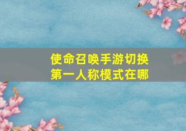 使命召唤手游切换第一人称模式在哪