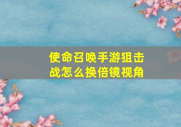 使命召唤手游狙击战怎么换倍镜视角