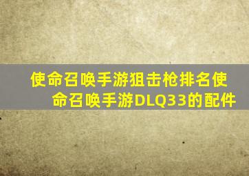 使命召唤手游狙击枪排名使命召唤手游DLQ33的配件