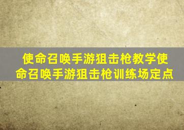 使命召唤手游狙击枪教学使命召唤手游狙击枪训练场定点