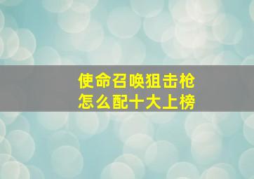 使命召唤狙击枪怎么配十大上榜