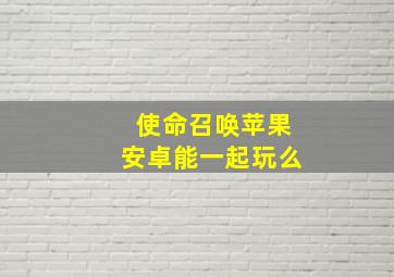 使命召唤苹果安卓能一起玩么