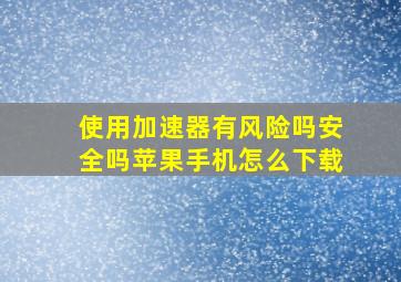 使用加速器有风险吗安全吗苹果手机怎么下载