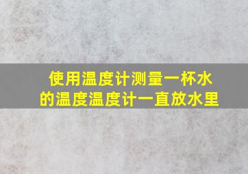 使用温度计测量一杯水的温度温度计一直放水里