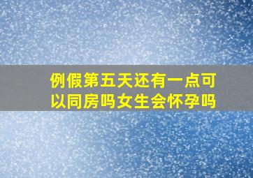 例假第五天还有一点可以同房吗女生会怀孕吗