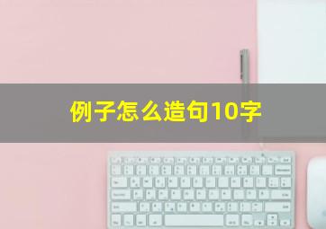 例子怎么造句10字