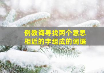 例教诲寻找两个意思相近的字组成的词语