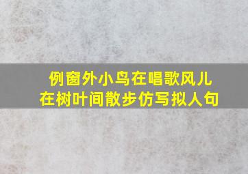 例窗外小鸟在唱歌风儿在树叶间散步仿写拟人句