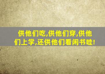 供他们吃,供他们穿,供他们上学,还供他们看闲书哇!