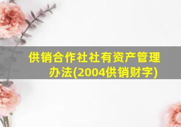 供销合作社社有资产管理办法(2004供销财字)