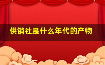 供销社是什么年代的产物