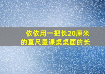 依依用一把长20厘米的直尺量课桌桌面的长