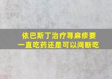 依巴斯丁治疗荨麻疹要一直吃药还是可以间断吃