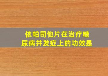 依帕司他片在治疗糖尿病并发症上的功效是