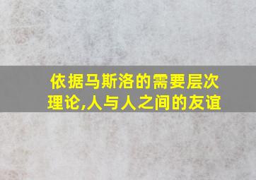 依据马斯洛的需要层次理论,人与人之间的友谊