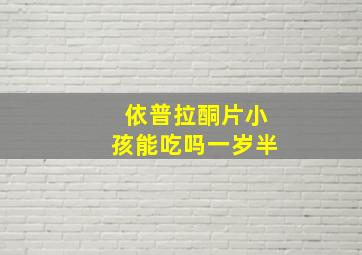 依普拉酮片小孩能吃吗一岁半