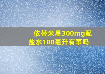 依替米星300mg配盐水100毫升有事吗