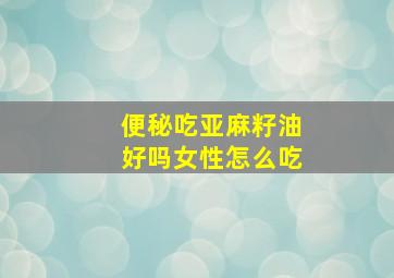 便秘吃亚麻籽油好吗女性怎么吃