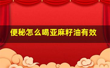 便秘怎么喝亚麻籽油有效