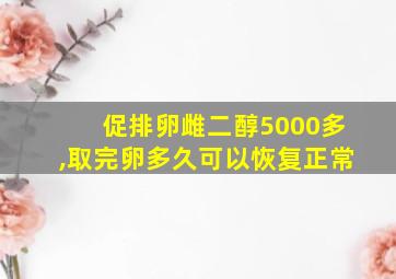 促排卵雌二醇5000多,取完卵多久可以恢复正常