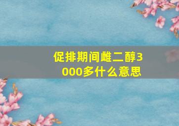 促排期间雌二醇3000多什么意思