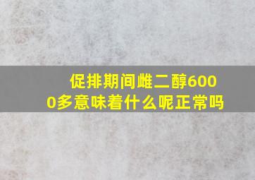 促排期间雌二醇6000多意味着什么呢正常吗