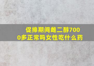 促排期间雌二醇7000多正常吗女性吃什么药