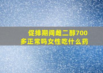 促排期间雌二醇700多正常吗女性吃什么药