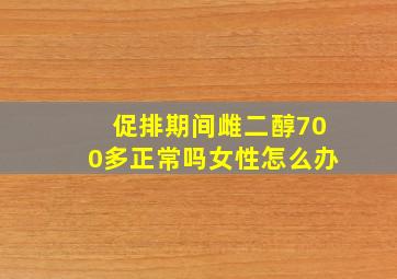 促排期间雌二醇700多正常吗女性怎么办