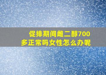 促排期间雌二醇700多正常吗女性怎么办呢