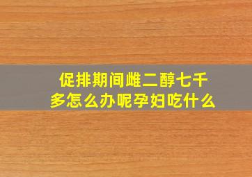 促排期间雌二醇七千多怎么办呢孕妇吃什么