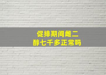 促排期间雌二醇七千多正常吗