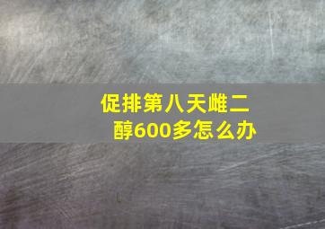 促排第八天雌二醇600多怎么办