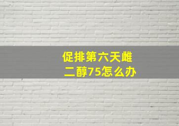 促排第六天雌二醇75怎么办