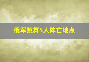 俄军跳舞5人阵亡地点