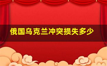 俄国乌克兰冲突损失多少