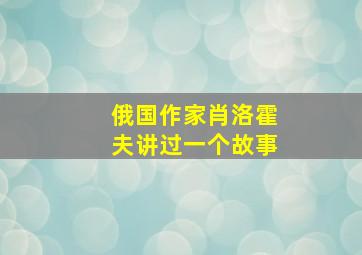 俄国作家肖洛霍夫讲过一个故事