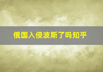 俄国入侵波斯了吗知乎