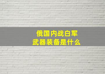 俄国内战白军武器装备是什么