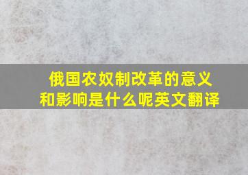 俄国农奴制改革的意义和影响是什么呢英文翻译