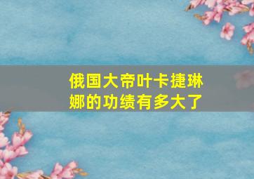 俄国大帝叶卡捷琳娜的功绩有多大了