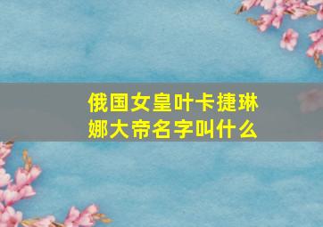 俄国女皇叶卡捷琳娜大帝名字叫什么